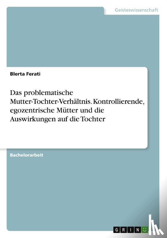 Ferati, Blerta - Das problematische Mutter-Tochter-Verhältnis. Kontrollierende, egozentrische Mütter und die Auswirkungen auf die Tochter