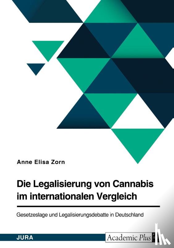 Zorn, Anne Elisa - Die Legalisierung von Cannabis im internationalen Vergleich. Gesetzeslage und Legalisierungsdebatte in Deutschland