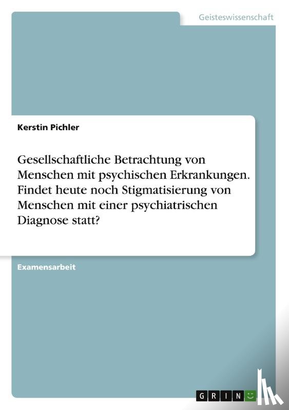 Pichler, Kerstin - Gesellschaftliche Betrachtung von Menschen mit psychischen Erkrankungen. Findet heute noch Stigmatisierung von Menschen mit einer psychiatrischen Diagnose statt?