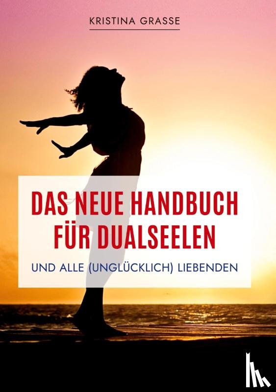 Grasse, Kristina - Das neue Handbuch für Dualseelen und alle (unglücklich) Liebenden - das Standardwerk mit 107 Stichworten zu allen Fragen rund um die Dualseele. Inklusive Anhang mit zahlreichen Übungen.