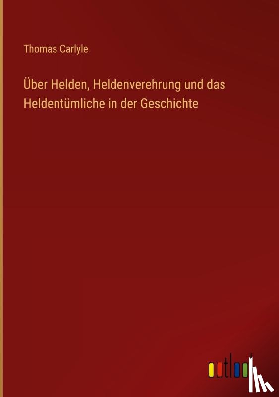 Carlyle, Thomas - Über Helden, Heldenverehrung und das Heldentümliche in der Geschichte