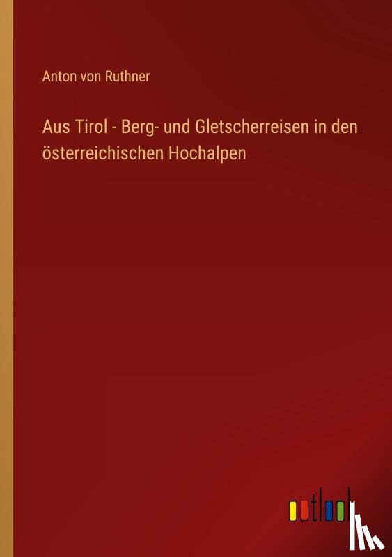 Ruthner, Anton Von - Aus Tirol - Berg- und Gletscherreisen in den österreichischen Hochalpen