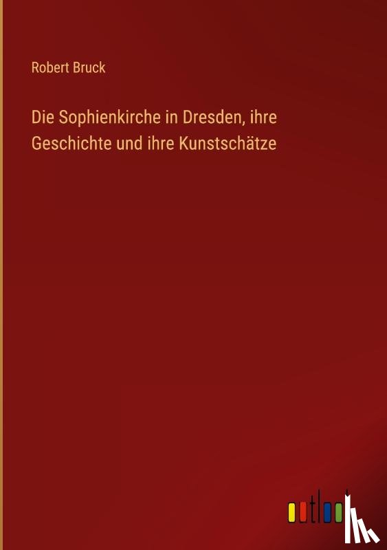 Bruck, Robert - Die Sophienkirche in Dresden, ihre Geschichte und ihre Kunstschätze