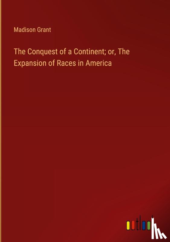 Grant, Madison - The Conquest of a Continent; or, The Expansion of Races in America