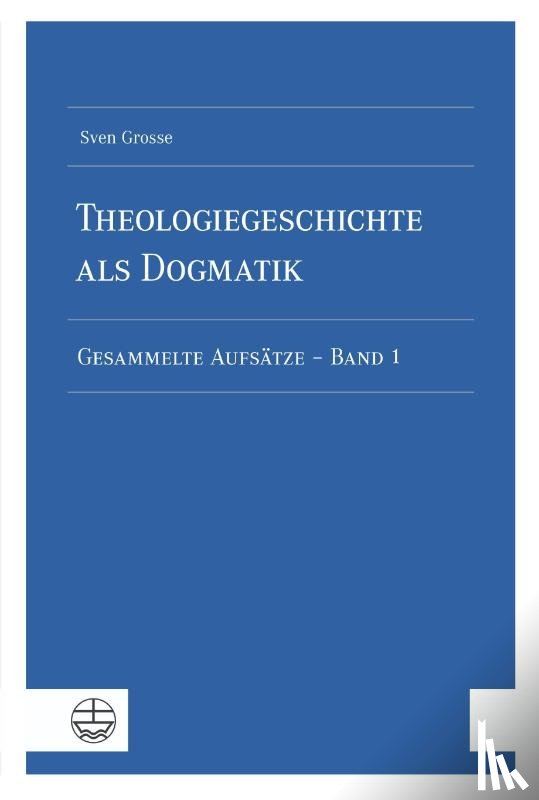 Grosse, Sven - Theologiegeschichte als Dogmatik. Eine Dogmatik aus theologiegeschichtlichen Aufsätzen