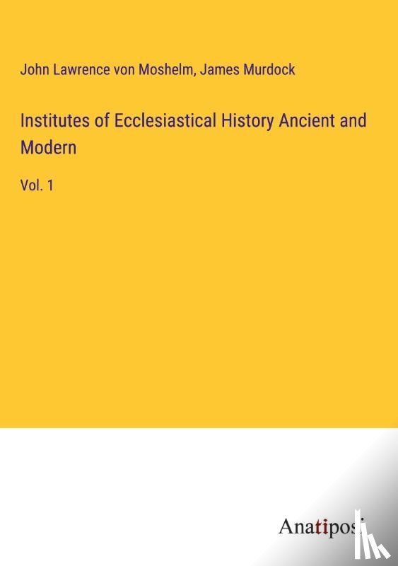Moshelm, John Lawrence Von, Murdock, James - Institutes of Ecclesiastical History Ancient and Modern