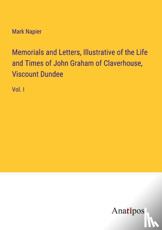 Napier, Mark - Memorials and Letters, Illustrative of the Life and Times of John Graham of Claverhouse, Viscount Dundee
