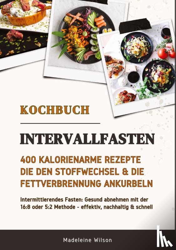 Wilson, Madeleine - Intervallfasten Kochbuch: 400 kalorienarme Rezepte die den Stoffwechsel & die Fettverbrennung ankurbeln (Intermittierendes Fasten: Gesund abnehmen mit der 16:8 oder 5:2 Methode - effektiv & schnell)
