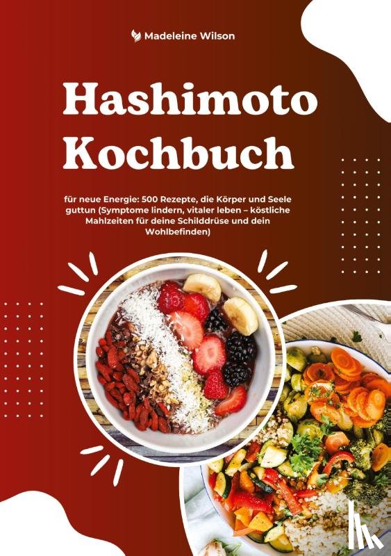 Wilson, Madeleine - Hashimoto Kochbuch für neue Energie: 500 Rezepte, die Körper und Seele guttun (Symptome lindern, vitaler leben - köstliche Mahlzeiten für deine Schilddrüse und dein Wohlbefinden)