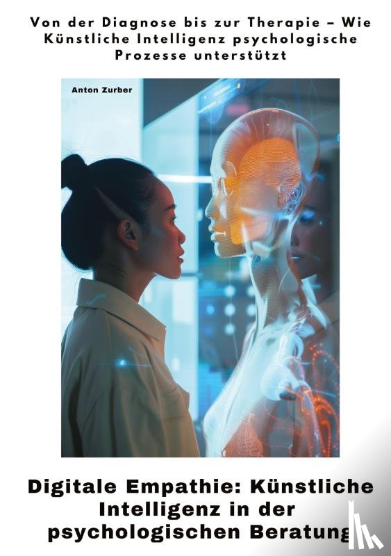 Zurber, Anton - Digitale Empathie: Künstliche Intelligenz in der psychologischen Beratung