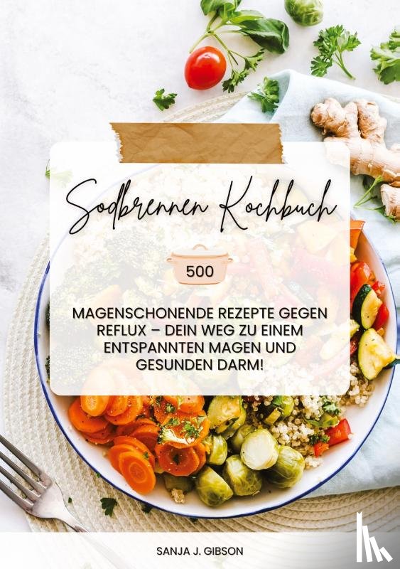 Gibson, Sanja J. - Sodbrennen Kochbuch: 500 magenschonende Rezepte gegen Reflux - Dein Weg zu einem entspannten Magen und gesunden Darm!