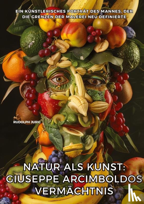 Juric, Rudolph - Natur als Kunst: Giuseppe Arcimboldos Vermächtnis