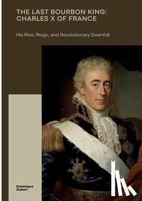 Aubert, Dominique - The Last Bourbon King: Charles X of France