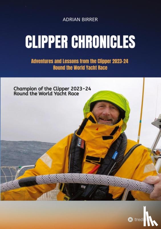 Birrer, Adrian - Clipper Chronicles - Adventures and Lessons from the Clipper 2023-24 Round the World Yacht Race