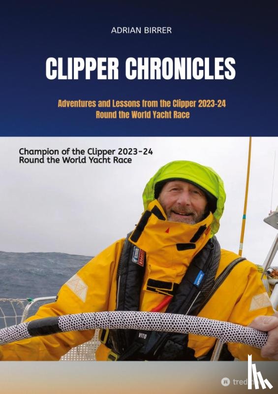 Birrer, Adrian - Clipper Chronicles - Adventures and Lessons from the Clipper 2023-24 Round the World Yacht Race
