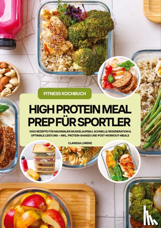 Lorenz, Clarissa - High Protein Meal Prep für Sportler: 1000 Rezepte für maximalen Muskelaufbau, schnelle Regeneration & optimale Leistung - inkl. Protein-Shakes und Post-Workout-Meals (Fitness Kochbuch)