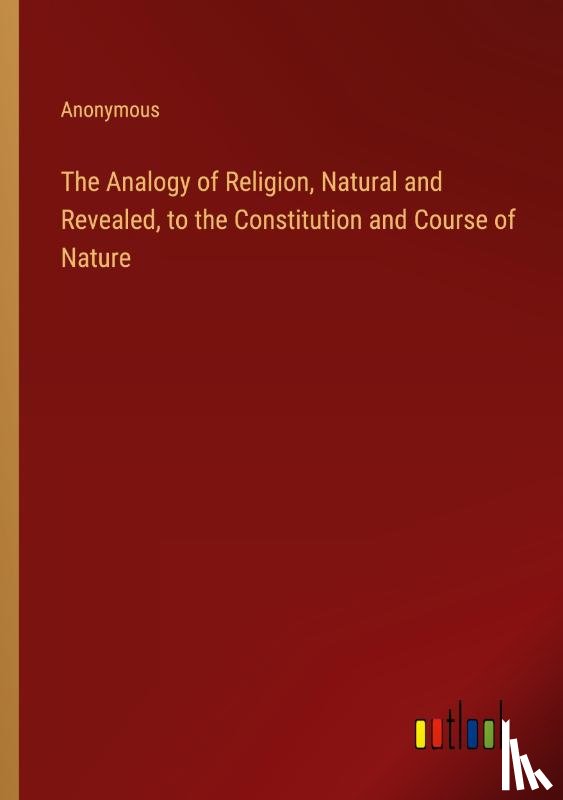 Anonymous - The Analogy of Religion, Natural and Revealed, to the Constitution and Course of Nature
