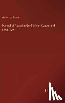 Brown, Walter Lee - Manual of Assaying Gold, Silver, Copper and Lead Ores