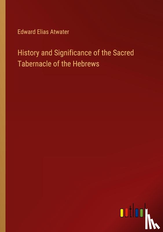 Atwater, Edward Elias - History and Significance of the Sacred Tabernacle of the Hebrews