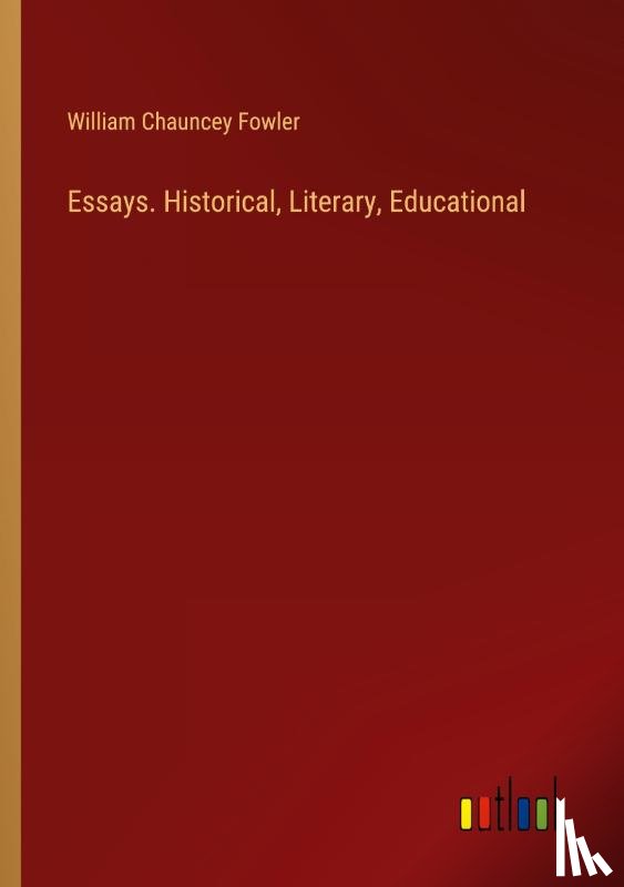 Fowler, William Chauncey - Essays. Historical, Literary, Educational