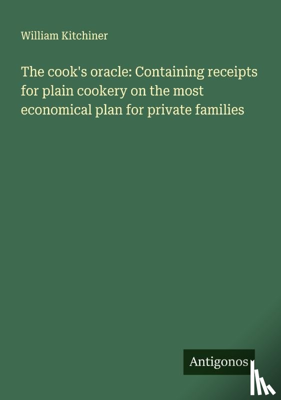 Kitchiner, William - The cook's oracle: Containing receipts for plain cookery on the most economical plan for private families