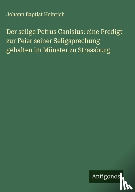 Heinrich, Johann Baptist - Der selige Petrus Canisius: eine Predigt zur Feier seiner Seligsprechung gehalten im Münster zu Strassburg