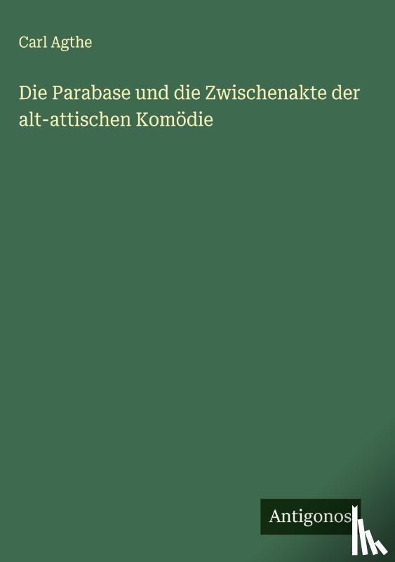 Agthe, Carl - Die Parabase und die Zwischenakte der alt-attischen Komödie