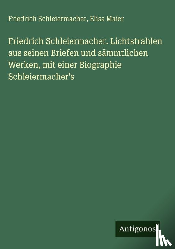 Schleiermacher, Friedrich, Maier, Elisa - Friedrich Schleiermacher. Lichtstrahlen aus seinen Briefen und sämmtlichen Werken, mit einer Biographie Schleiermacher's