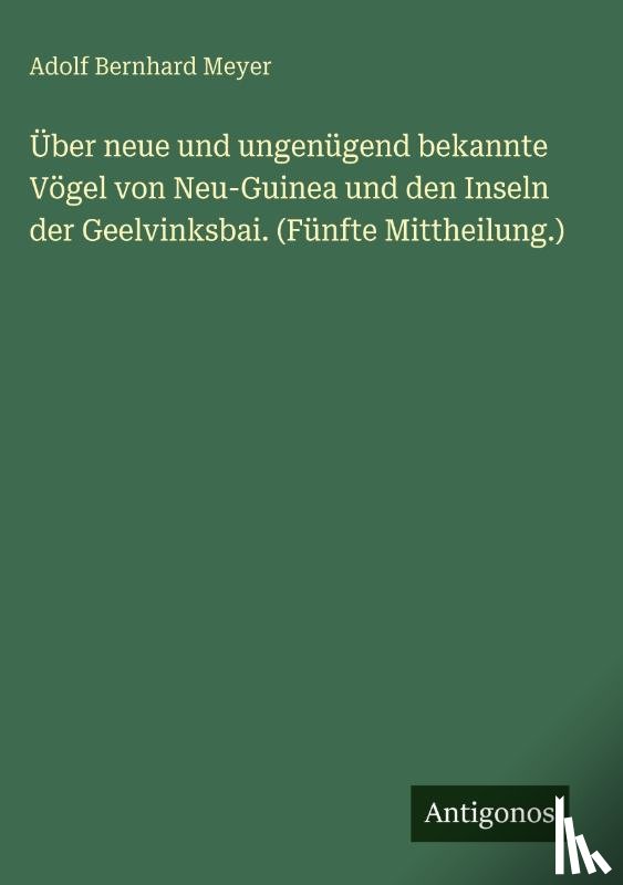 Meyer, Adolf Bernhard - Über neue und ungenügend bekannte Vögel von Neu-Guinea und den Inseln der Geelvinksbai. (Fünfte Mittheilung.)