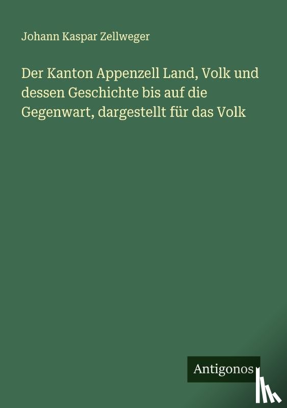 Zellweger, Johann Kaspar - Der Kanton Appenzell Land, Volk und dessen Geschichte bis auf die Gegenwart, dargestellt für das Volk