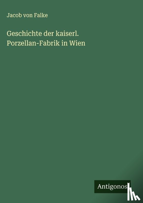 Falke, Jacob Von - Geschichte der kaiserl. Porzellan-Fabrik in Wien