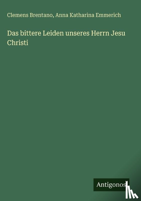 Brentano, Clemens, Emmerich, Anna Katharina - Das bittere Leiden unseres Herrn Jesu Christi
