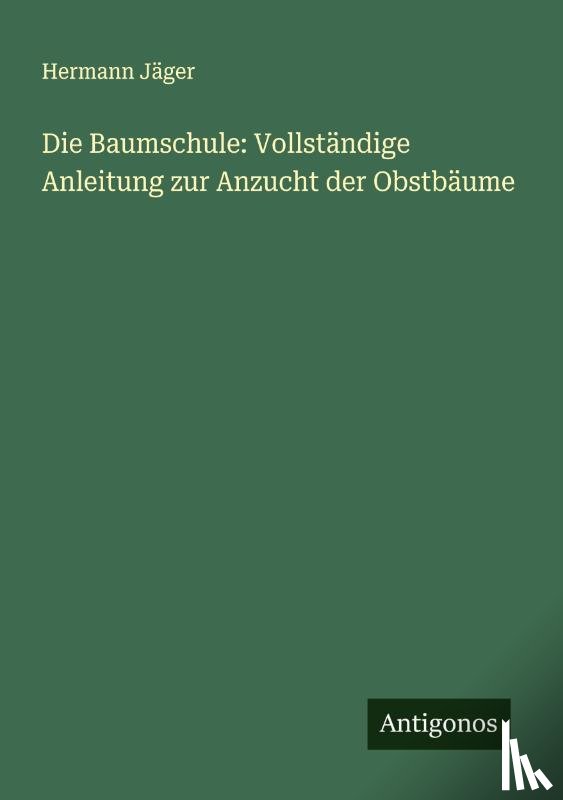 Jäger, Hermann - Die Baumschule: Vollständige Anleitung zur Anzucht der Obstbäume