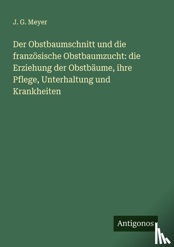 Meyer, J. G. - Der Obstbaumschnitt und die französische Obstbaumzucht: die Erziehung der Obstbäume, ihre Pflege, Unterhaltung und Krankheiten