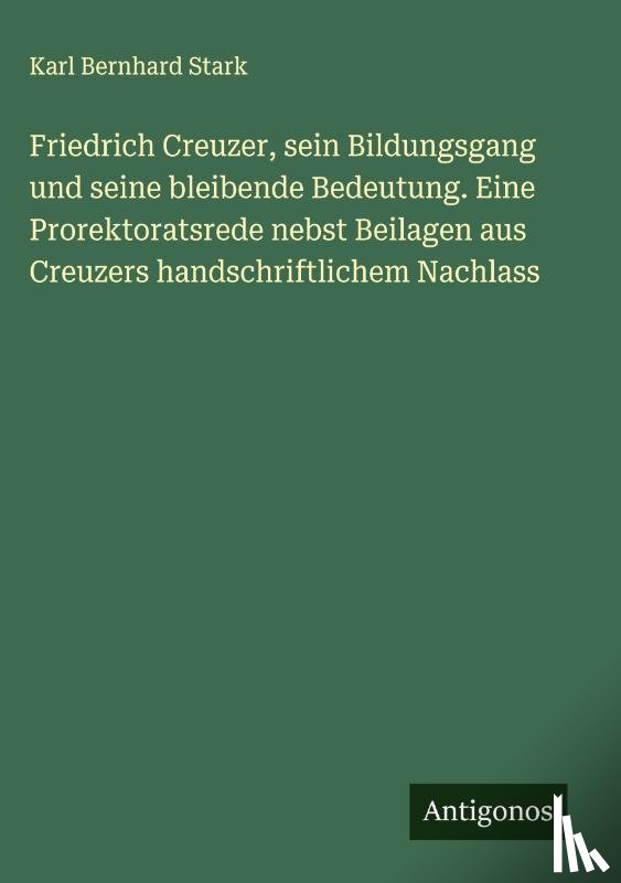 Stark, Karl Bernhard - Friedrich Creuzer, sein Bildungsgang und seine bleibende Bedeutung. Eine Prorektoratsrede nebst Beilagen aus Creuzers handschriftlichem Nachlass
