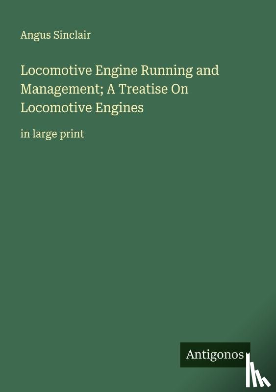Sinclair, Angus - Locomotive Engine Running and Management; A Treatise On Locomotive Engines
