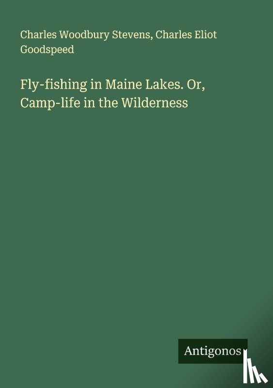 Stevens, Charles Woodbury, Goodspeed, Charles Eliot - Fly-fishing in Maine Lakes. Or, Camp-life in the Wilderness