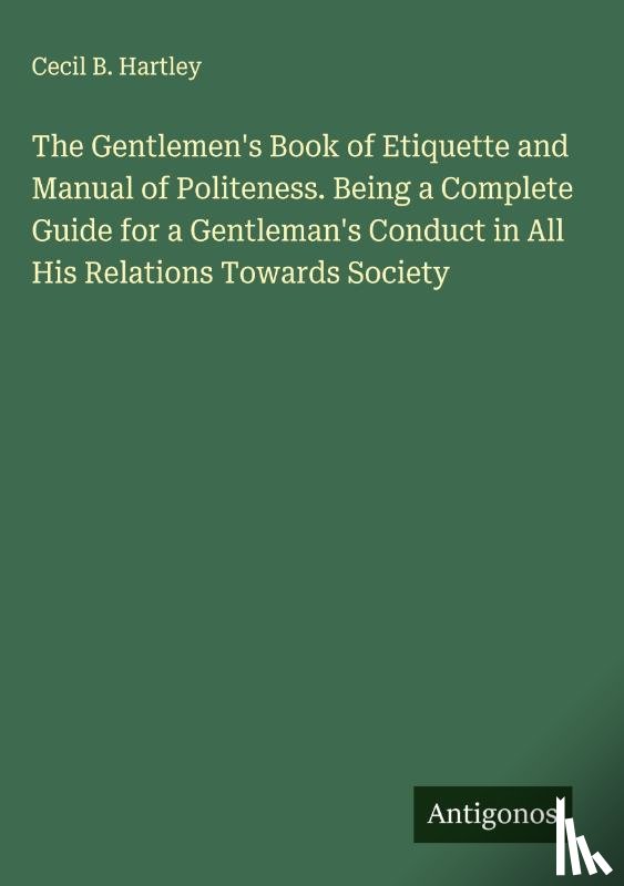 Hartley, Cecil B. - The Gentlemen's Book of Etiquette and Manual of Politeness. Being a Complete Guide for a Gentleman's Conduct in All His Relations Towards Society
