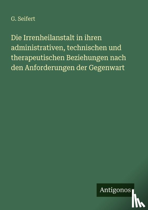 Seifert, G. - Die Irrenheilanstalt in ihren administrativen, technischen und therapeutischen Beziehungen nach den Anforderungen der Gegenwart