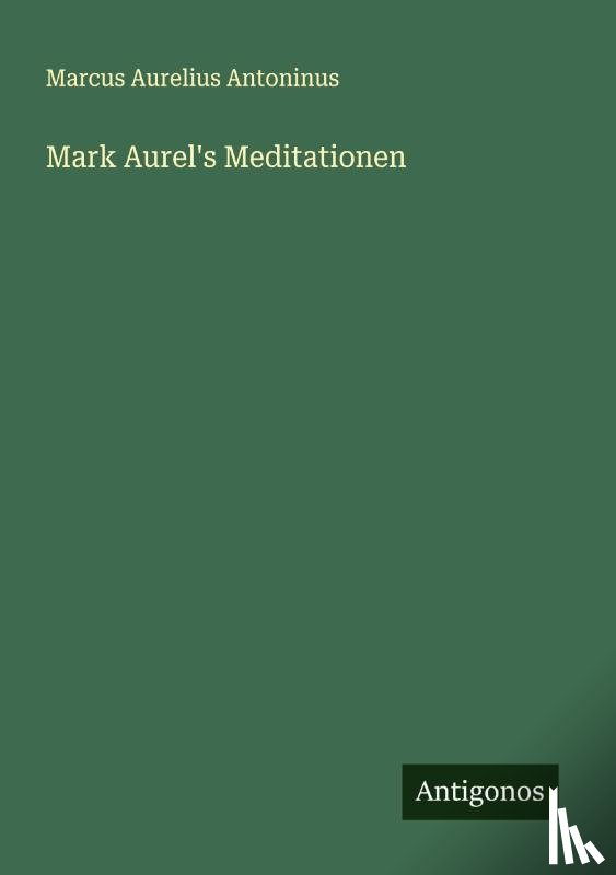 Antoninus, Marcus Aurelius - Mark Aurel's Meditationen