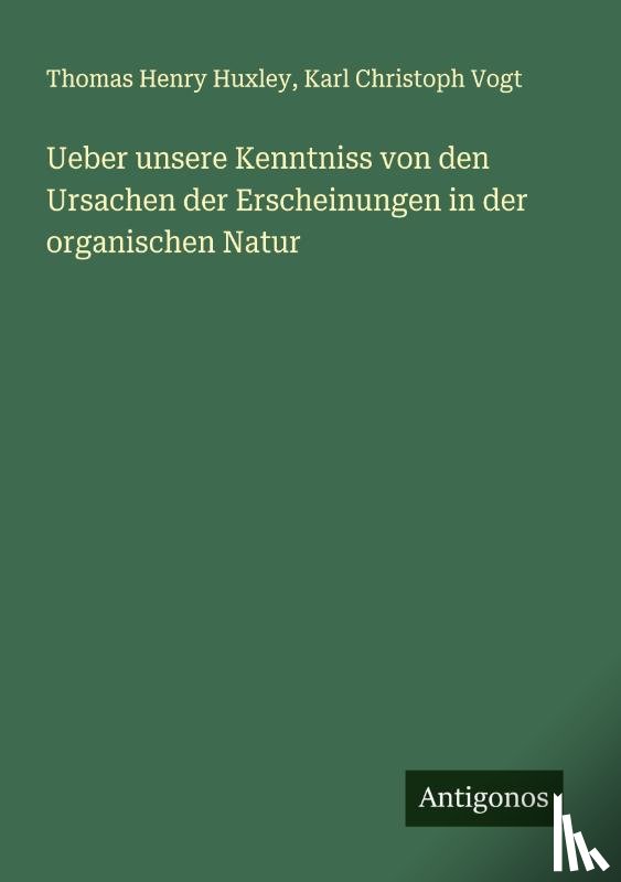 Huxley, Thomas Henry, Vogt, Karl Christoph - Ueber unsere Kenntniss von den Ursachen der Erscheinungen in der organischen Natur