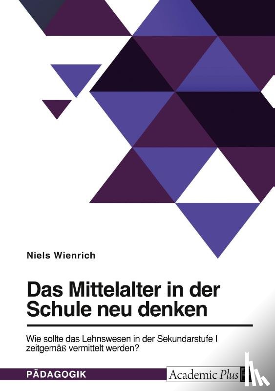 Wienrich, Niels - Das Mittelalter in der Schule neu denken. Wie sollte das Lehnswesen in der Sekundarstufe I zeitgemäß vermittelt werden?
