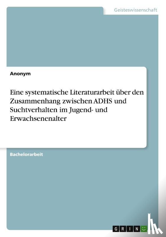 Anonymous - Eine systematische Literaturarbeit über den Zusammenhang zwischen ADHS und Suchtverhalten im Jugend- und Erwachsenenalter