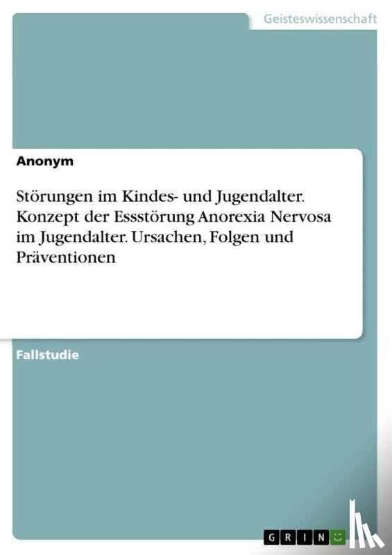Anonymous - Störungen im Kindes- und Jugendalter. Konzept der Essstörung Anorexia Nervosa im Jugendalter. Ursachen, Folgen und Präventionen