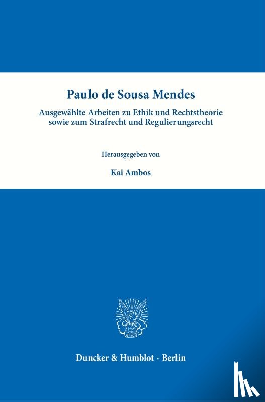 Sousa Mendes, Paulo de - Paulo de Sousa Mendes - Ausgewählte Arbeiten zu Ethik und Rechtstheorie sowie zum Strafrecht und Regulierungsrecht