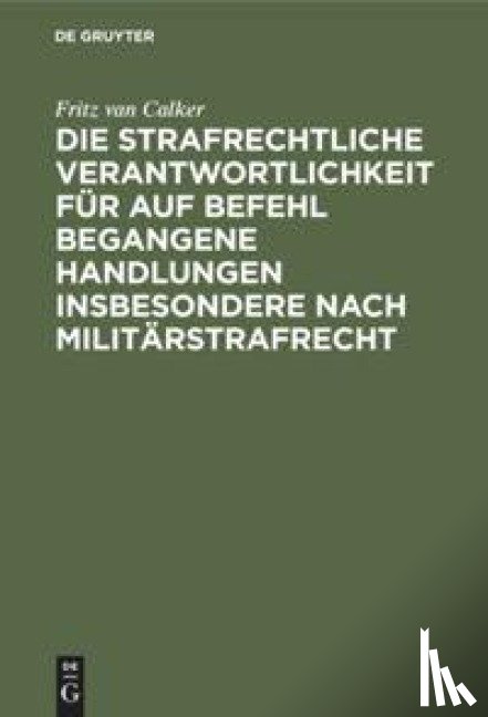 Calker, Fritz Van - Die Strafrechtliche Verantwortlichkeit Fur Auf Befehl Begangene Handlungen Insbesondere Nach Militarstrafrecht