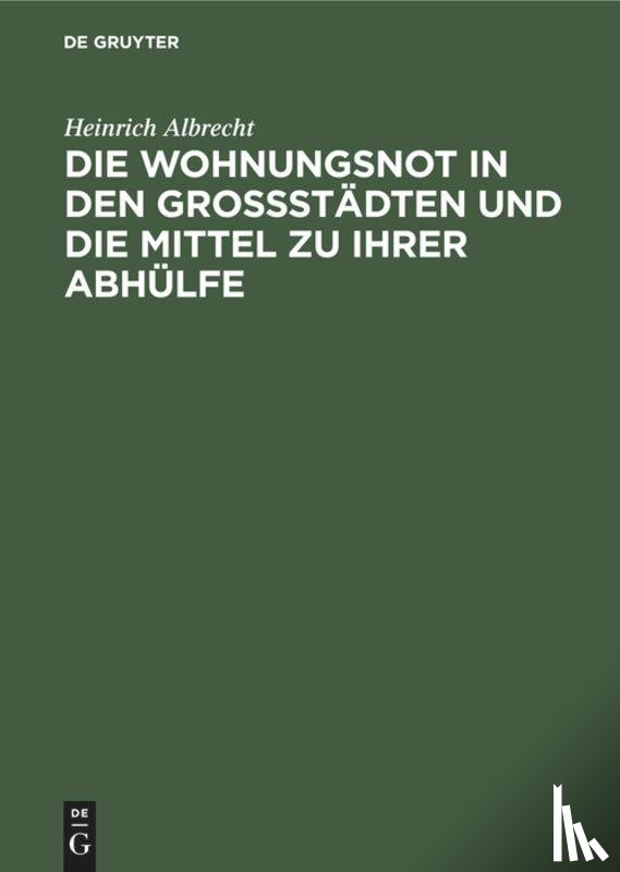 Albrecht, Heinrich - Die Wohnungsnot in Den Grossstadten Und Die Mittel Zu Ihrer Abhulfe