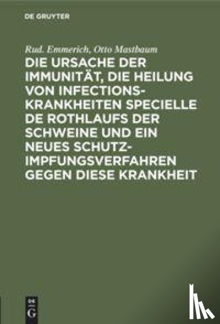 Emmerich, Rud, Mastbaum, Otto - Die Ursache Der Immunitat, Die Heilung Von Infectionskrankheiten Specielle de Rothlaufs Der Schweine Und Ein Neues Schutzimpfungsverfahren Gegen Diese Krankheit