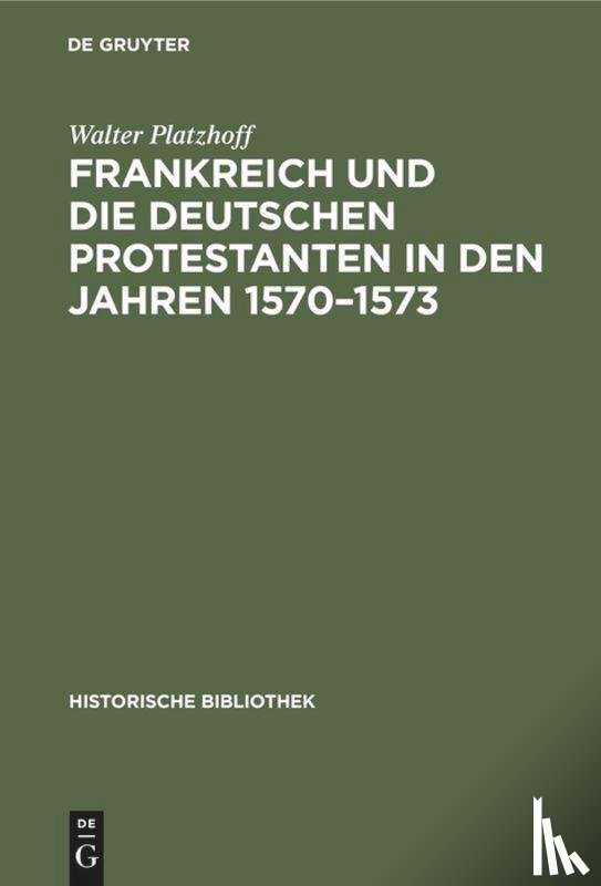 Platzhoff, Walter - Frankreich Und Die Deutschen Protestanten in Den Jahren 1570-1573