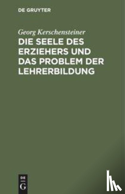 Kerschensteiner, Georg - Die Seele Des Erziehers Und Das Problem Der Lehrerbildung